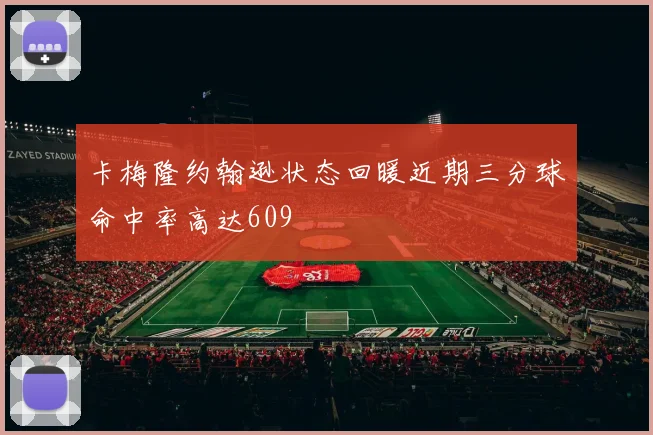 卡梅隆约翰逊状态回暖近期三分球命中率高达609